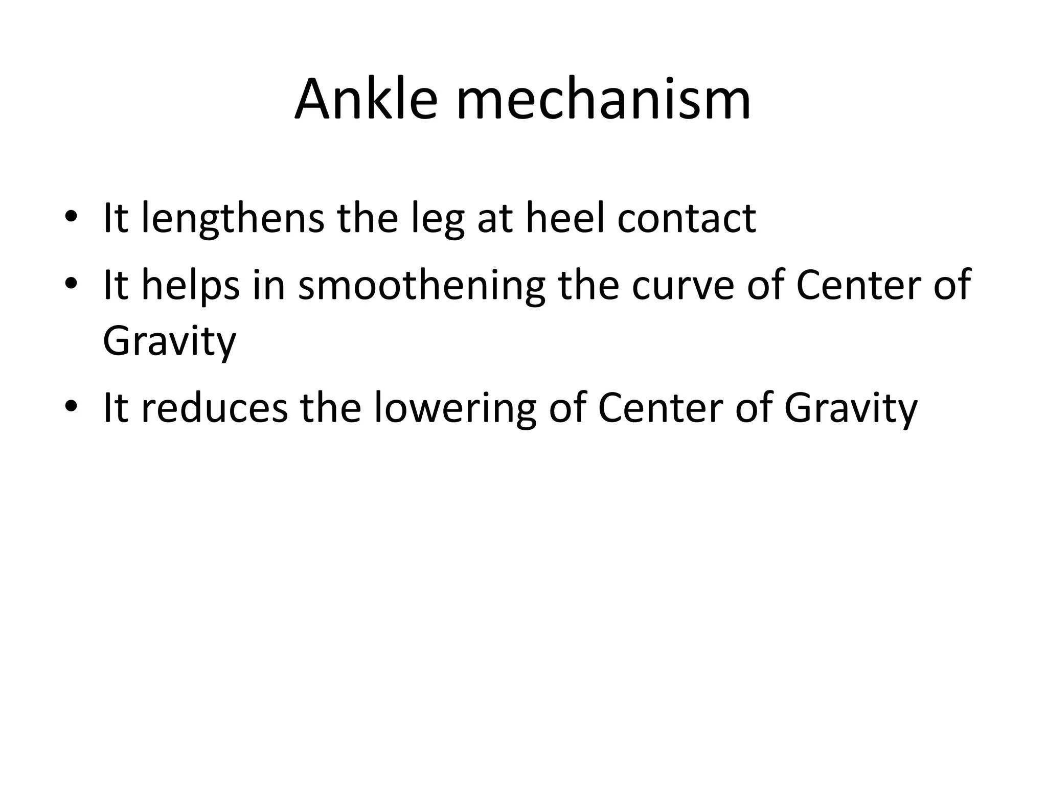 Ankle mechanism
• It lengthens the leg at heel contact
• It helps in smoothening the curve of Center of
Gravity
• It reduces the lowering of Center of Gravity
 
