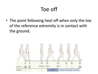 Toe off
• The point following heel off when only the toe
of the reference extremity is in contact with
the ground.
 