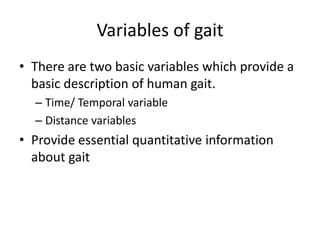 Variables of gait
• There are two basic variables which provide a
basic description of human gait.
– Time/ Temporal variable
– Distance variables
• Provide essential quantitative information
about gait
 