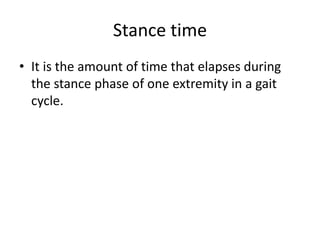 Stance time
• It is the amount of time that elapses during
the stance phase of one extremity in a gait
cycle.
 