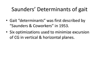 Saunders’ Determinants of gait
• Gait “determinants” was first described by
“Saunders & Coworkers” in 1953.
• Six optimizations used to minimize excursion
of CG in vertical & horizontal planes.
 