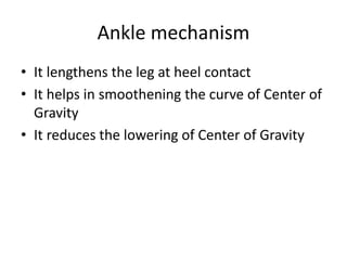 Ankle mechanism
• It lengthens the leg at heel contact
• It helps in smoothening the curve of Center of
Gravity
• It reduces the lowering of Center of Gravity
 
