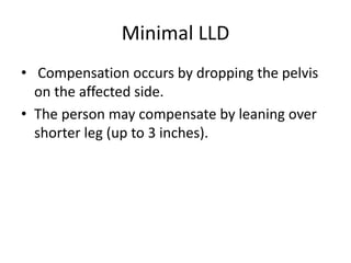 Minimal LLD
• Compensation occurs by dropping the pelvis
on the affected side.
• The person may compensate by leaning over
shorter leg (up to 3 inches).
 