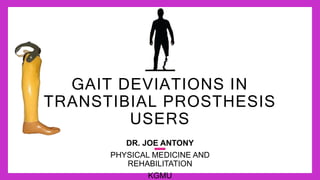 GAIT DEVIATIONS IN
TRANSTIBIAL PROSTHESIS
USERS
DR. JOE ANTONY
PHYSICAL MEDICINE AND
REHABILITATION
KGMU
 