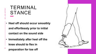 TERMINAL
STANCE
• Heel off should occur smoothly
and effortlessly prior to initial
contact on the sound side
• Immediately after heel off the
knee should to flex in
preparation for toe off
2 6
DR.
JOE
ANTONY
 