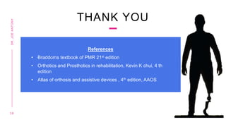 3 8
DR.
JOE
ANTONY
References
• Braddoms textbook of PMR 21st edition
• Orthotics and Prosthotics in rehabilitation, Kevin K chui, 4 th
edition
• Atlas of orthosis and assistive devices , 4th edition, AAOS
THANK YOU
 