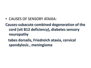 • CAUSES OF SENSORY ATAXIA:
Causes-subacute combined degeneration of the
cord (vit B12 deficiency), diabetes sensory
neuropathy
tabes dorsalis, Friedreich ataxia, cervical
spondylosis , meningioma
 