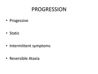 PROGRESSION
• Progessive
• Static
• Intermittent symptoms
• Reversible Ataxia
 