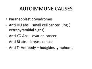 AUTOIMMUNE CAUSES
• Paraneoplastic Syndromes
- Anti HU abs – small cell cancer lung (
extrapyramidal signs)
- Anti YO Abs – ovarian cancer
- Anti Ri abs – breast cancer
- Anti Tr Antibody – hodgkins lymphoma
 