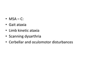 • MSA – C:
• Gait ataxia
• Limb kinetic ataxia
• Scanning dysarthria
• Cerbellar and oculomotor disturbances
 