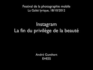 Festival de la photographie mobile
       La Gaîté lyrique, 18/10/2012



           Instagram
La fin du privilège de la beauté



             André Gunthert
                 EHESS
 