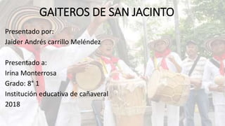 GAITEROS DE SAN JACINTO
Presentado por:
Jaider Andrés carrillo Meléndez
Presentado a:
Irina Monterrosa
Grado: 8° 1
Institución educativa de cañaveral
2018
 