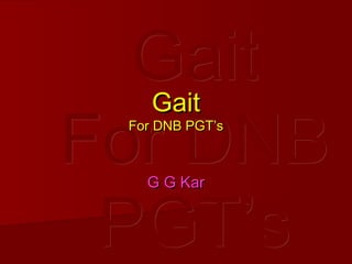 GaitGait
For DNBFor DNB
PGT’sPGT’s
GaitGait
For DNB PGT’sFor DNB PGT’s
G G KarG G Kar
 