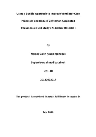 Using a Bundle Approach to Improve Ventilator Care
Processes and Reduce Ventilator-Associated
Pneumonia (Field Study : Al-Basher Hospital )
By
Name: Gaith hasan mohedat
Supervisor: ahmad bataineh
UN – ID
20132023014
This proposal is submitted in partial fulfillment in success in
Feb 2016
 