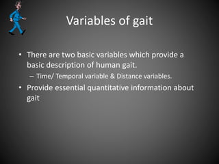 Variables of gait
• There are two basic variables which provide a
basic description of human gait.
– Time/ Temporal variable & Distance variables.
• Provide essential quantitative information about
gait
 