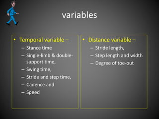 variables
• Temporal variable –
– Stance time
– Single-limb & double-
support time,
– Swing time,
– Stride and step time,
– Cadence and
– Speed
• Distance variable –
– Stride length,
– Step length and width
– Degree of toe-out
 