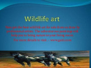 Now get the best wild life art for sale from us done by
professional artists. The adventurous paintings will
help you to bring nature to your living room.
For more details to visit :- www.gaiti.com

 