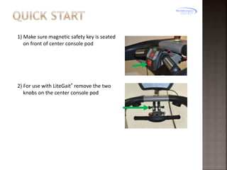 1) Make sure magnetic safety key is seated
on front of center console pod

2) For use with LiteGait® remove the two
knobs on the center console pod

 
