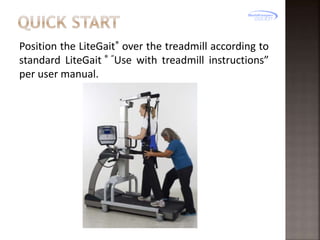 Position the LiteGait® over the treadmill according to
standard LiteGait ® “Use with treadmill instructions”
per user manual.

 