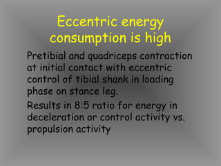 Eccentric energy
    consumption is high
Pretibial and quadriceps contraction
at initial contact with eccentric
control of tibial shank in loading
phase on stance leg.
Results in 8:5 ratio for energy in
deceleration or control activity vs.
propulsion activity
 