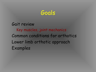 Goals
Gait review
  Key muscles, joint mechanics
Common conditions for orthotics
Lower limb orthotic approach
Examples
 