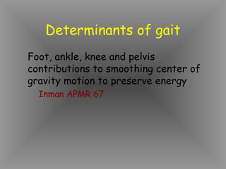 Determinants of gait
Foot, ankle, knee and pelvis
contributions to smoothing center of
gravity motion to preserve energy
  Inman APMR 67
 