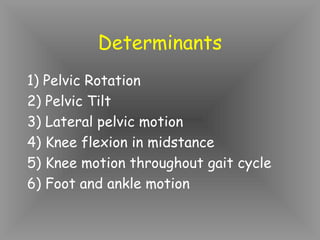 Determinants
1) Pelvic Rotation
2) Pelvic Tilt
3) Lateral pelvic motion
4) Knee flexion in midstance
5) Knee motion throughout gait cycle
6) Foot and ankle motion
 