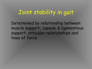 Joint stability in gait
Determined by relationship between
muscle support, capsule & ligamentous
support, articular relationships and
lines of force
 