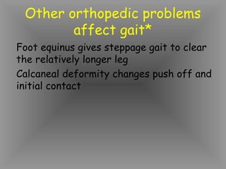 Other orthopedic problems
        affect gait*
Foot equinus gives steppage gait to clear
the relatively longer leg
Calcaneal deformity changes push off and
initial contact
 