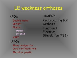 LE weakness orthoses
AFO’s                   HKAFO’s
  Double metal          Reciprocating Gait
  upright               Orthosis
  Plastic               Functional
    Molded
                        Electrical
    off shelf
                        Stimulation (FES)
  VAPC
KAFO’s
  Many designs for
  band configurations
  Metal vs. plastic
 