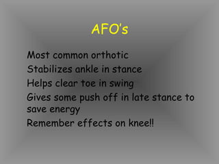 AFO’s
Most common orthotic
Stabilizes ankle in stance
Helps clear toe in swing
Gives some push off in late stance to
save energy
Remember effects on knee!!
 