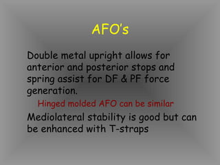 AFO’s
Double metal upright allows for
anterior and posterior stops and
spring assist for DF & PF force
generation.
  Hinged molded AFO can be similar
Mediolateral stability is good but can
be enhanced with T-straps
 