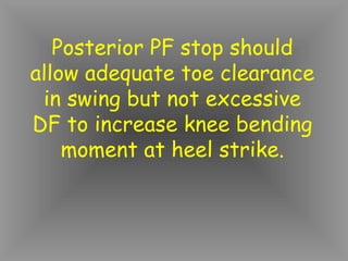 Posterior PF stop should
allow adequate toe clearance
 in swing but not excessive
DF to increase knee bending
    moment at heel strike.
 