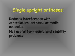 Single upright orthoses
Reduces interference with
contralateral orthoses or medial
malleolus
Not useful for mediolateral stability
problems
 
