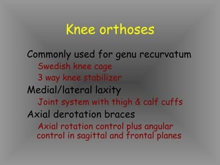 Knee orthoses
Commonly used for genu recurvatum
  Swedish knee cage
  3 way knee stabilizer
Medial/lateral laxity
  Joint system with thigh & calf cuffs
Axial derotation braces
  Axial rotation control plus angular
  control in sagittal and frontal planes
 