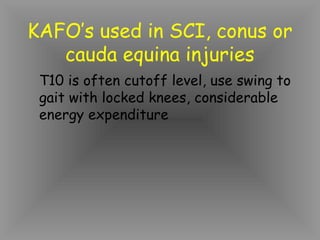 KAFO’s used in SCI, conus or
   cauda equina injuries
 T10 is often cutoff level, use swing to
 gait with locked knees, considerable
 energy expenditure
 