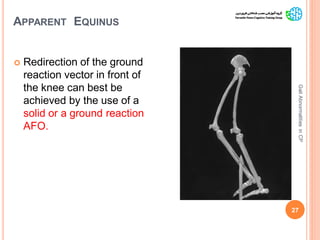 APPARENT EQUINUS
 Redirection of the ground
reaction vector in front of
the knee can best be
achieved by the use of a
solid or a ground reaction
AFO.
27
GaitAbnormalitiesinCP
 