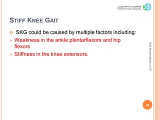 STIFF KNEE GAIT
 SKG could be caused by multiple factors including:
 Weakness in the ankle plantarflexors and hip
flexors
 Stiffness in the knee extensors.
34
GaitAbnormalitiesinCP
 
