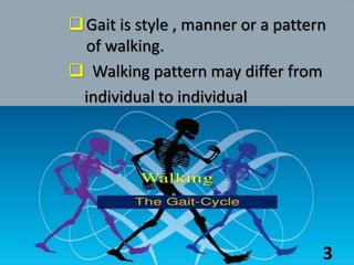 Gait is style , manner or a pattern
of walking.
 Walking pattern may differ from
individual to individual
3
 
