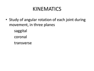 KINEMATICS
• Study of angular rotation of each joint during
movement, in three planes
saggital
coronal
transverse
 