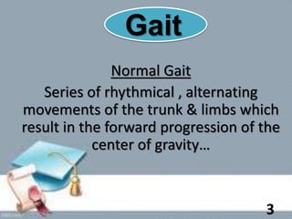 Gait
Normal Gait
Series of rhythmical , alternating
movements of the trunk & limbs which
result in the forward progression of the
center of gravity…
3
 