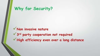 Why for Security?
Non invasive nature
3rd party cooperation not required
High efficiency even over a long distance
 