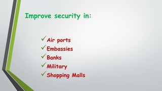 Improve security in:
Air ports
Embassies
Banks
Military
Shopping Malls
 