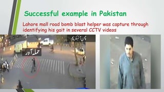 Successful example in Pakistan
Lahore mall road bomb blast helper was capture through
identifying his gait in several CCTV videos
 