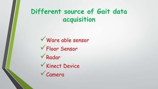 Different source of Gait data
acquisition
Ware able sensor
Floor Sensor
Radar
Kinect Device
Camera
 