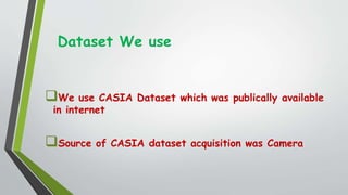 Dataset We use
We use CASIA Dataset which was publically available
in internet
Source of CASIA dataset acquisition was Camera
 