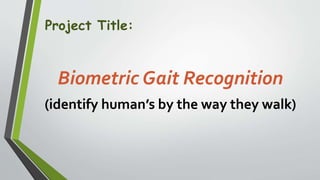 Project Title:
Biometric Gait Recognition
(identify human’s by the way they walk)
 