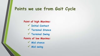 Points we use from Gait Cycle
Point of high Maxima:
 Initial Contact
 Terminal Stance
 Terminal Swing
Points of low Maxima:
 Mid stance
 Mid swing
 