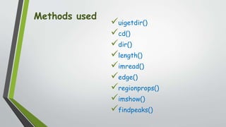 Methods used
uigetdir()
cd()
dir()
length()
imread()
edge()
regionprops()
imshow()
findpeaks()
 