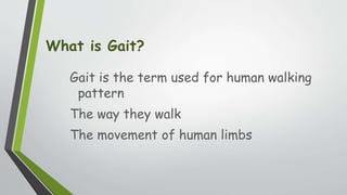 What is Gait?
Gait is the term used for human walking
pattern
The way they walk
The movement of human limbs
 